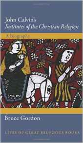 Bruce Gordon,  John Calvin’s "Institutes of the Christian Religion": A Biography. Lives of Great Religious Books Series (Princeton: Princeton University Press, 2016), 277 pp.